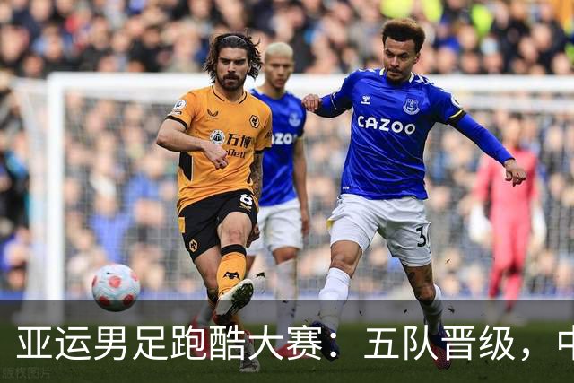 亚运男足跑酷大赛：五队晋级，中国队争分夺秒！