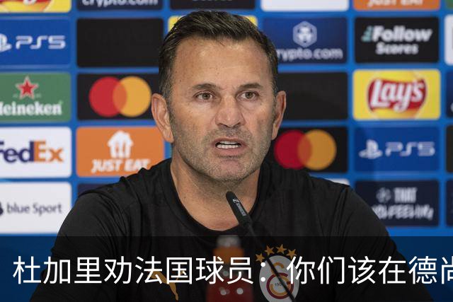 杜加里劝法国球员：你们该在德尚面前直言不讳了！